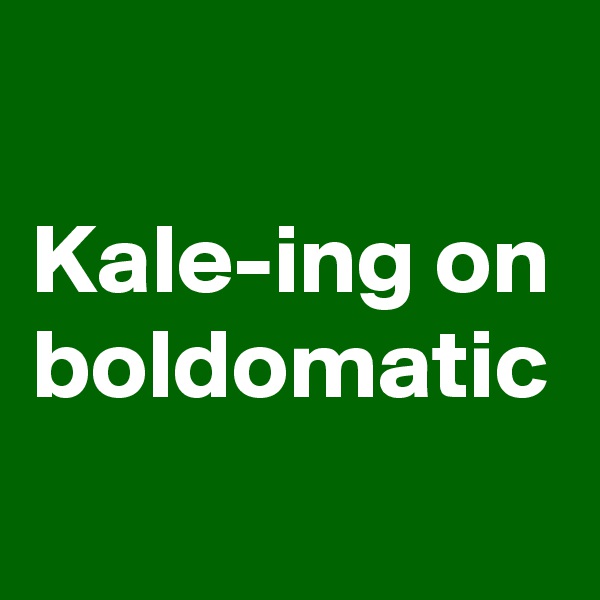 Kale-ing on boldomatic