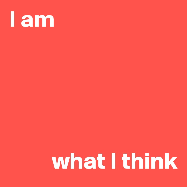 I am





         what I think