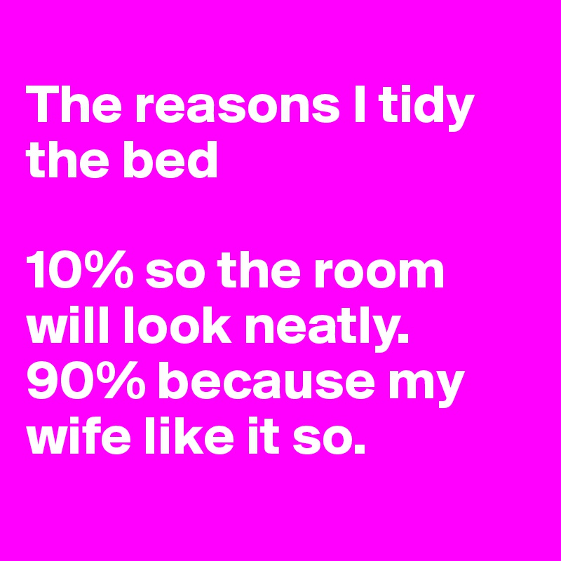 
The reasons I tidy the bed

10% so the room will look neatly.
90% because my wife like it so.
