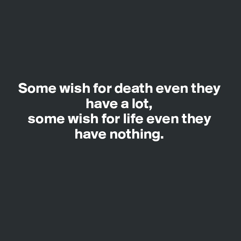 



Some wish for death even they have a lot,
some wish for life even they have nothing.





