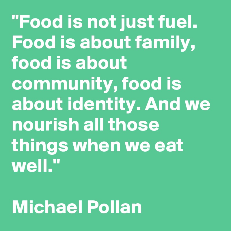 "Food is not just fuel. Food is about family, food is about community, food is about identity. And we nourish all those things when we eat well."

Michael Pollan