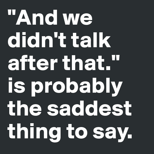 "And we didn't talk after that." 
is probably the saddest thing to say. 
