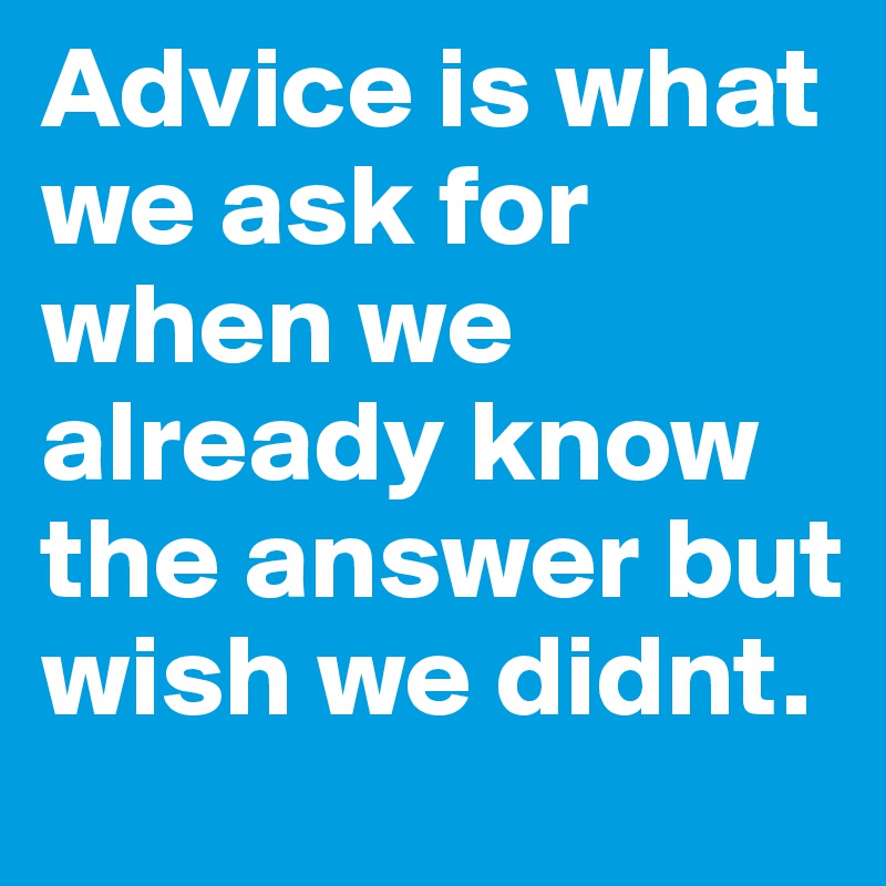 Advice is what we ask for when we already know the answer but wish we didnt.