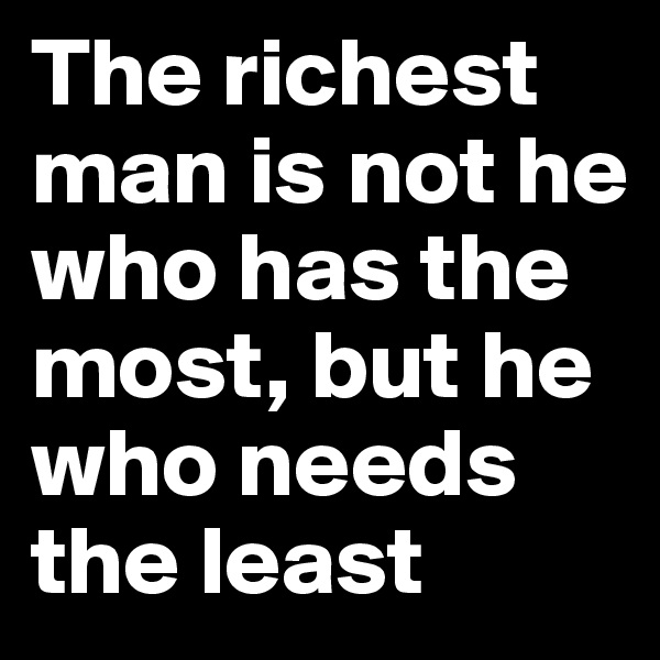 The richest man is not he who has the most, but he who needs the least