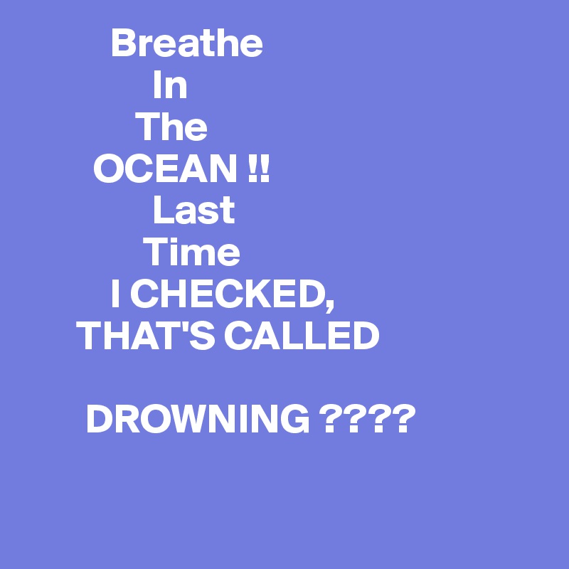           Breathe
               In 
             The
        OCEAN !! 
               Last
              Time
          I CHECKED,
      THAT'S CALLED

       DROWNING ????

