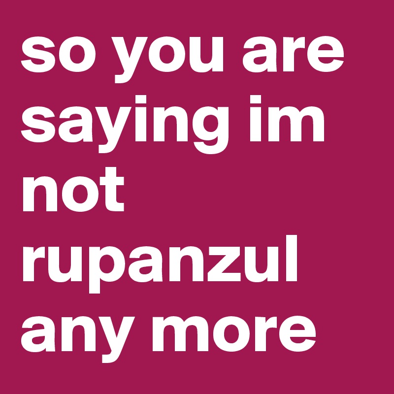 so you are saying im not rupanzul any more 