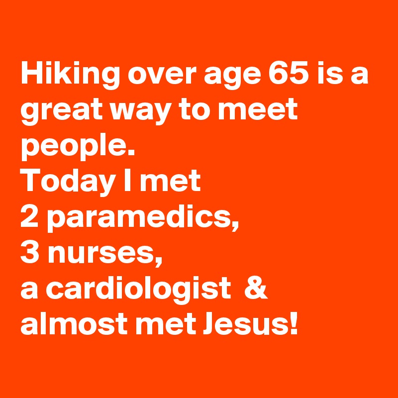 
Hiking over age 65 is a great way to meet people.
Today I met 
2 paramedics, 
3 nurses, 
a cardiologist  & almost met Jesus!
