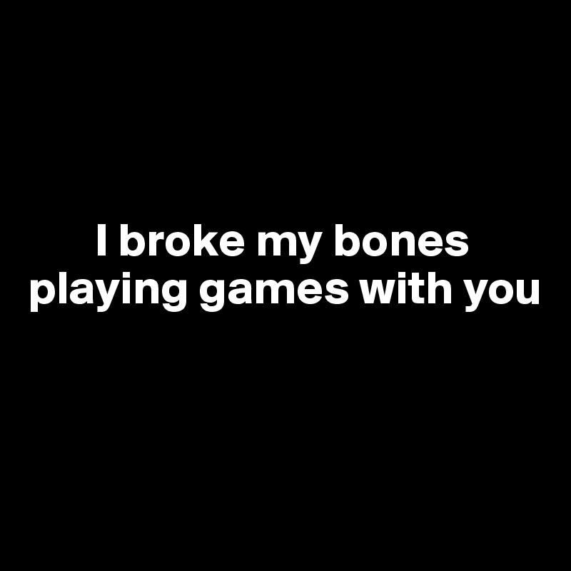 



       I broke my bones playing games with you



