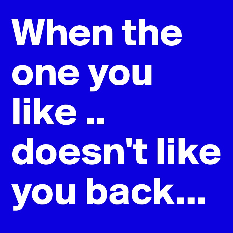 When the one you like .. doesn't like you back...