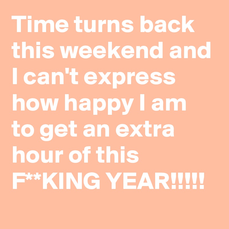 Time turns back this weekend and I can't express how happy I am to get an extra hour of this F**KING YEAR!!!!!