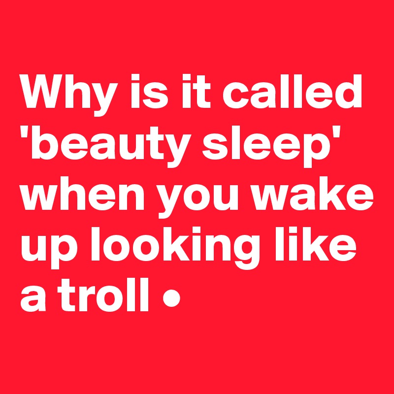 
Why is it called 'beauty sleep' when you wake up looking like a troll •