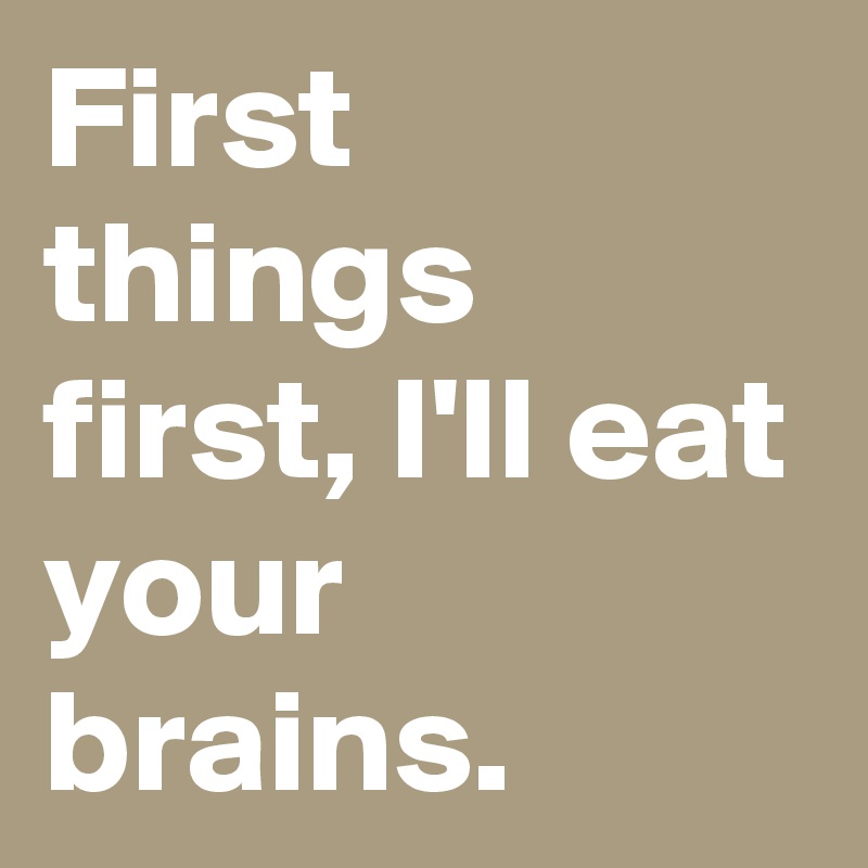 First things first, I'll eat your brains.