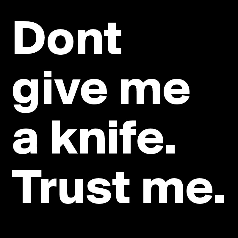 Dont give me a knife.
Trust me.