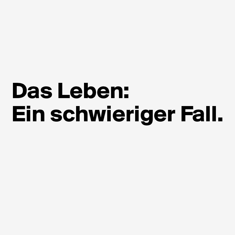 


Das Leben: 
Ein schwieriger Fall.


