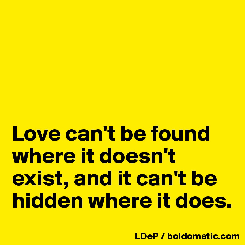 




Love can't be found where it doesn't exist, and it can't be hidden where it does. 