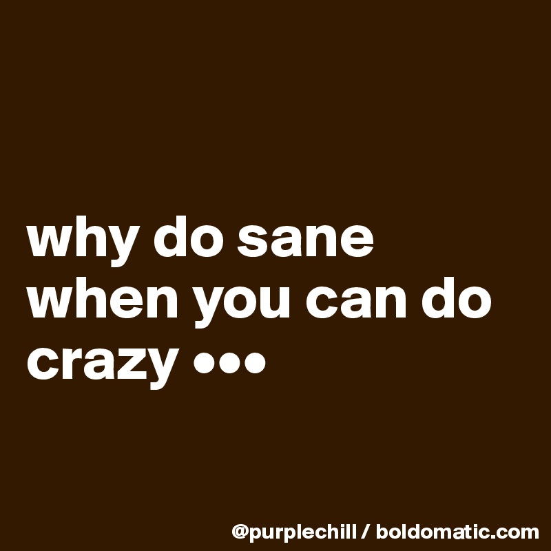 


why do sane when you can do crazy •••

