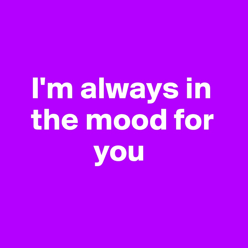 I M Always In The Mood For You Post By Sourceblack On Boldomatic