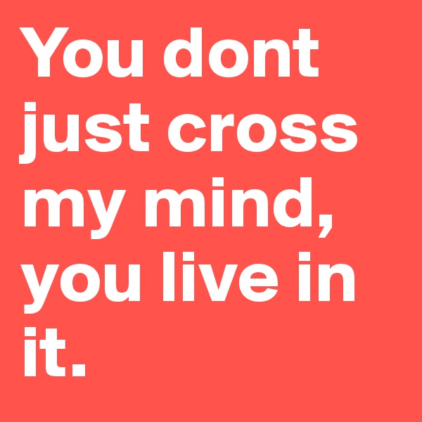 You dont just cross my mind, you live in it.