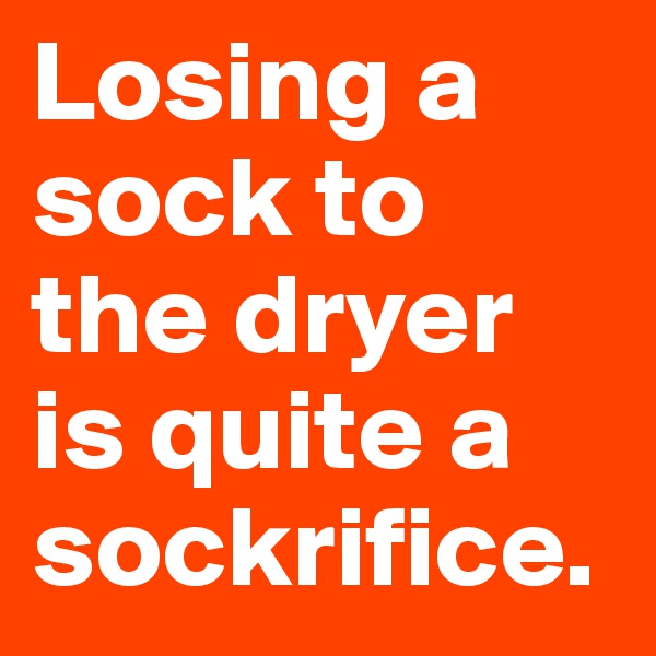 Losing a sock to the dryer is quite a sockrifice.