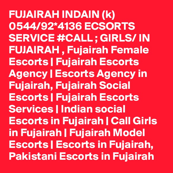 FUJAIRAH INDAIN (k) 0544/92*4136 ECSORTS SERVICE #CALL ; GIRLS/ IN FUJAIRAH , Fujairah Female Escorts | Fujairah Escorts Agency | Escorts Agency in Fujairah, Fujairah Social Escorts | Fujairah Escorts Services | Indian social Escorts in Fujairah | Call Girls in Fujairah | Fujairah Model Escorts | Escorts in Fujairah, Pakistani Escorts in Fujairah