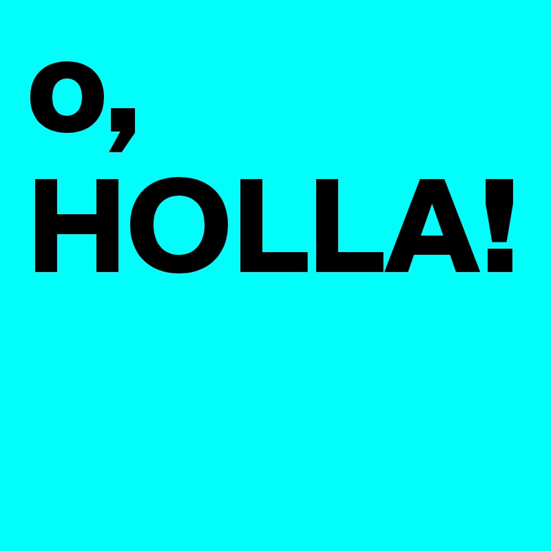 o,
HOLLA!