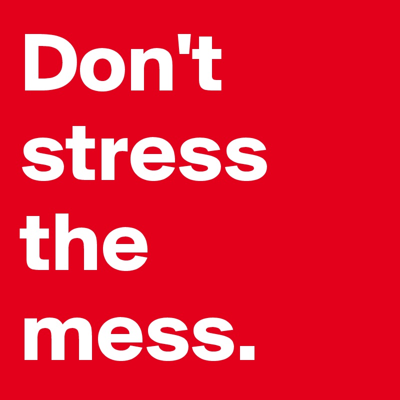 Don't stress 
the mess.