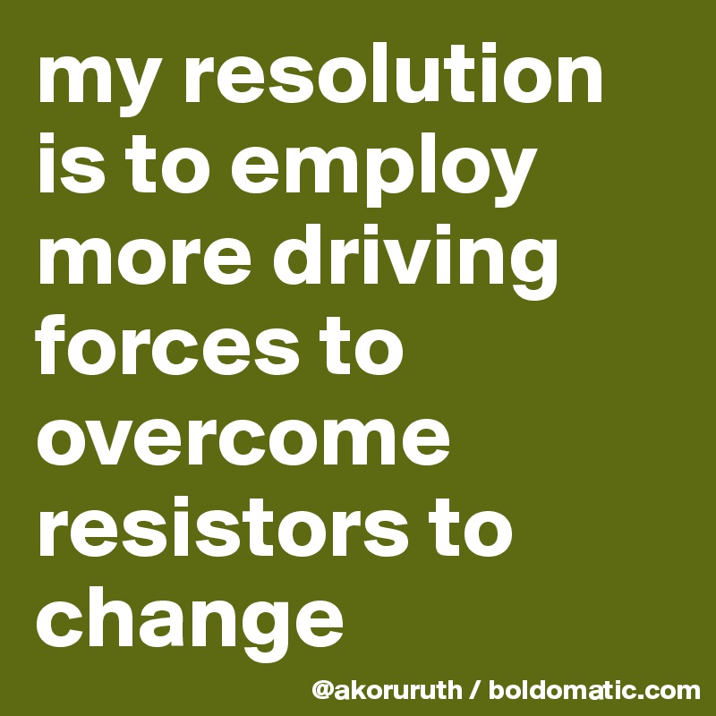 my resolution is to employ more driving forces to overcome resistors to change