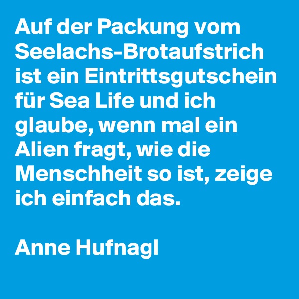 Auf der Packung vom Seelachs-Brotaufstrich ist ein Eintrittsgutschein für Sea Life und ich glaube, wenn mal ein Alien fragt, wie die Menschheit so ist, zeige ich einfach das.

Anne Hufnagl