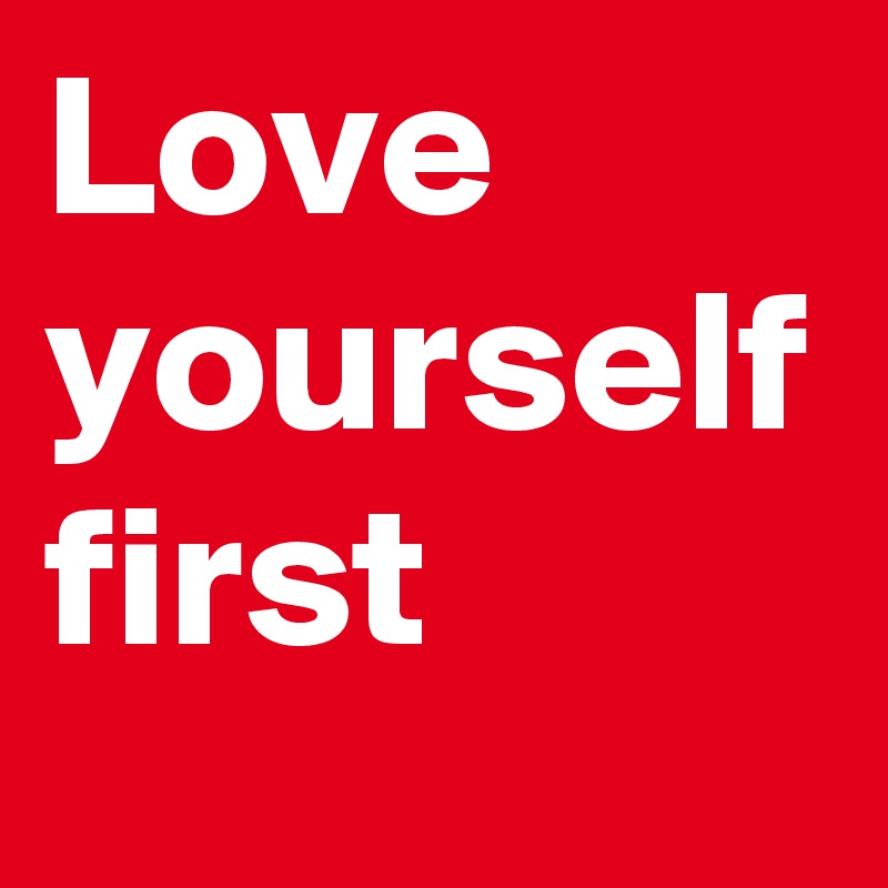 Love
yourself
first