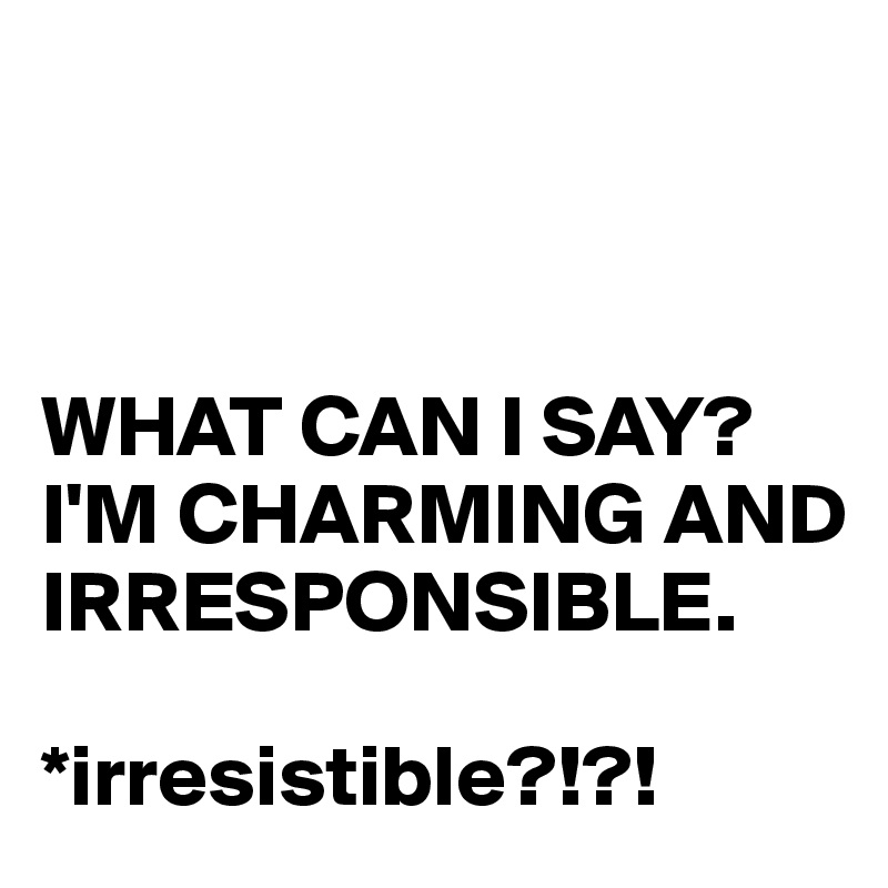 



WHAT CAN I SAY? I'M CHARMING AND 
IRRESPONSIBLE.

*irresistible?!?!