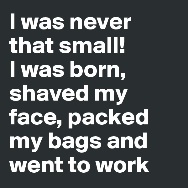 I was never that small! 
I was born, shaved my face, packed my bags and went to work