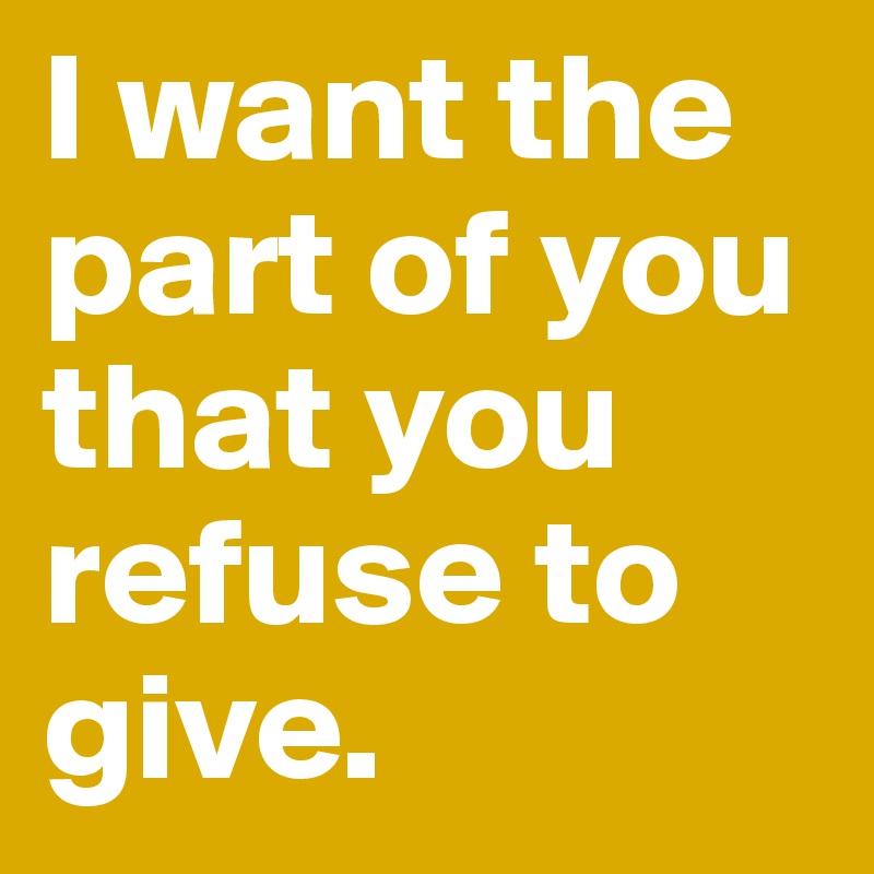 I want the part of you that you refuse to give.