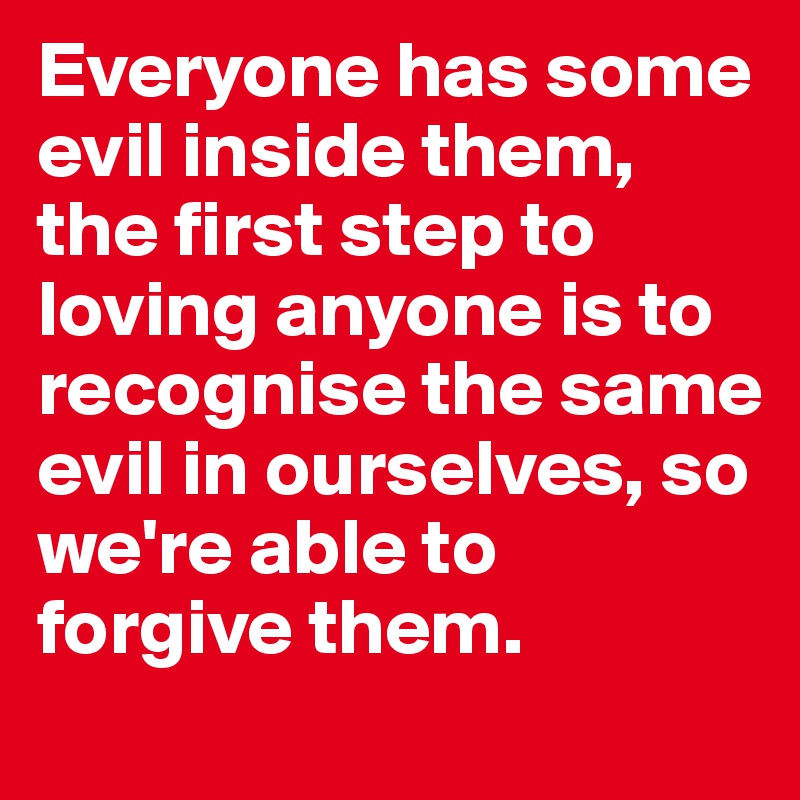 Everyone has some evil inside them, the first step to loving anyone is to recognise the same evil in ourselves, so we're able to forgive them. 
