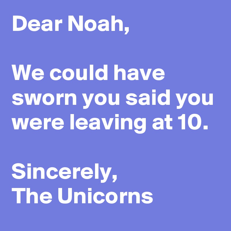 Dear Noah,

We could have sworn you said you were leaving at 10.

Sincerely,
The Unicorns