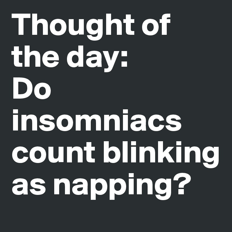 Thought of the day:
Do insomniacs count blinking as napping?