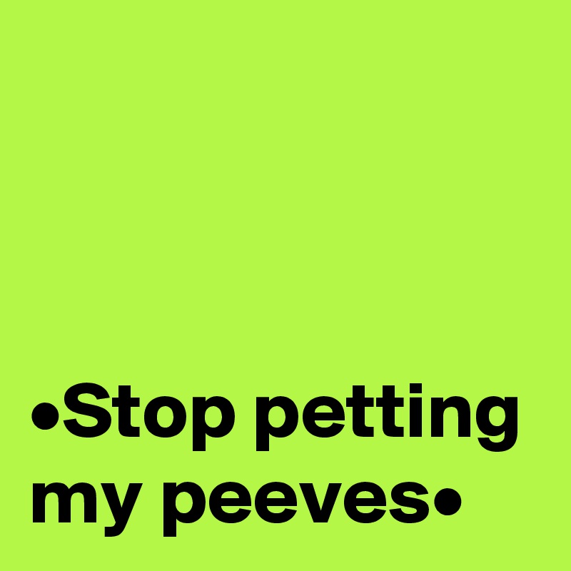 



•Stop petting my peeves•