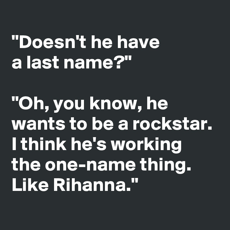 
"Doesn't he have
a last name?"

"Oh, you know, he wants to be a rockstar. I think he's working the one-name thing. Like Rihanna."
