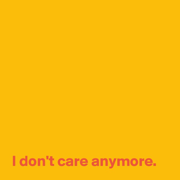 








 I don't care anymore.