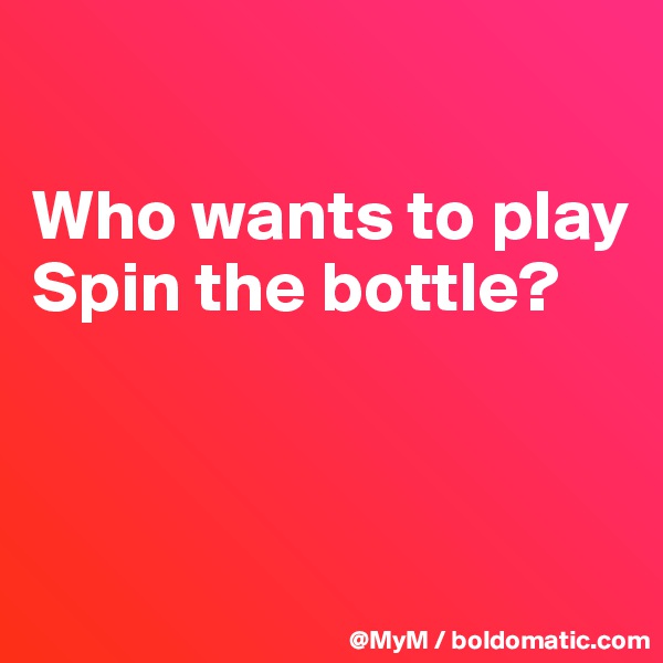 

Who wants to play Spin the bottle?



