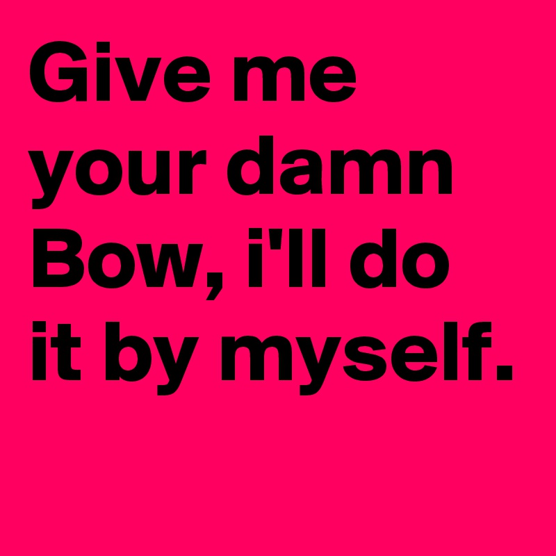 Give me your damn Bow, i'll do it by myself.
