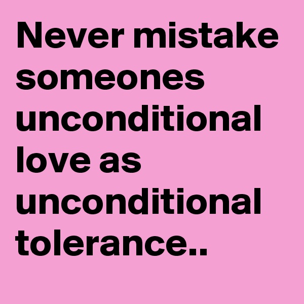 Never mistake someones unconditional love as unconditional tolerance..