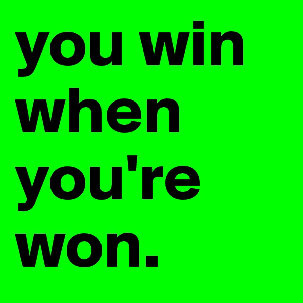 you win when you're won. 