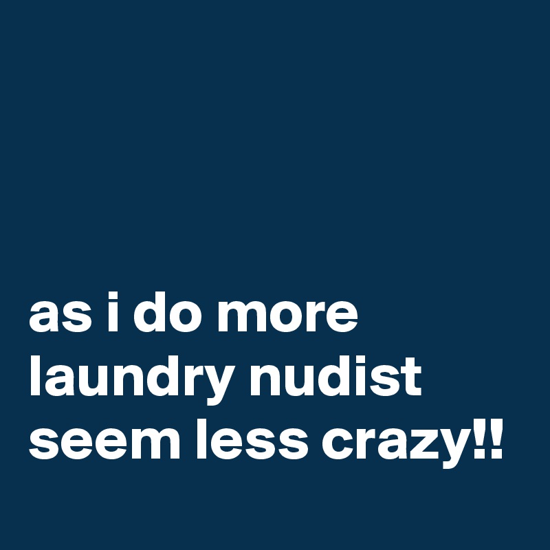 



as i do more laundry nudist seem less crazy!!