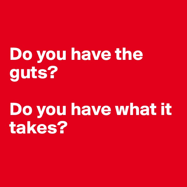 

Do you have the guts? 

Do you have what it takes? 

