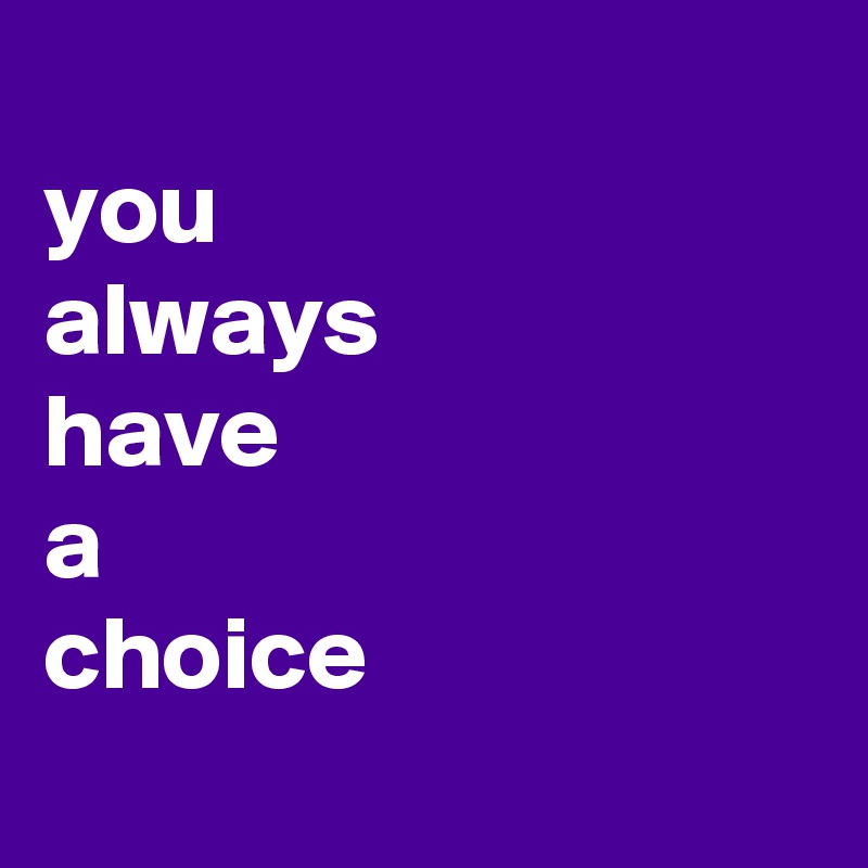 
you
always
have
a
choice
