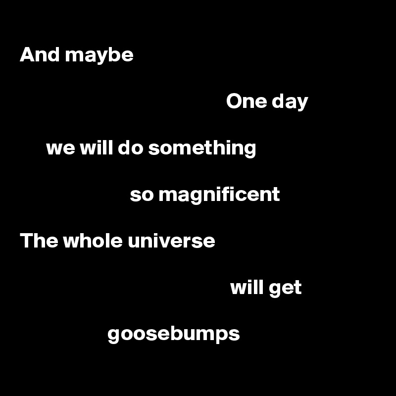 
And maybe

                                               One day

      we will do something

                         so magnificent

The whole universe

                                                will get

                    goosebumps
