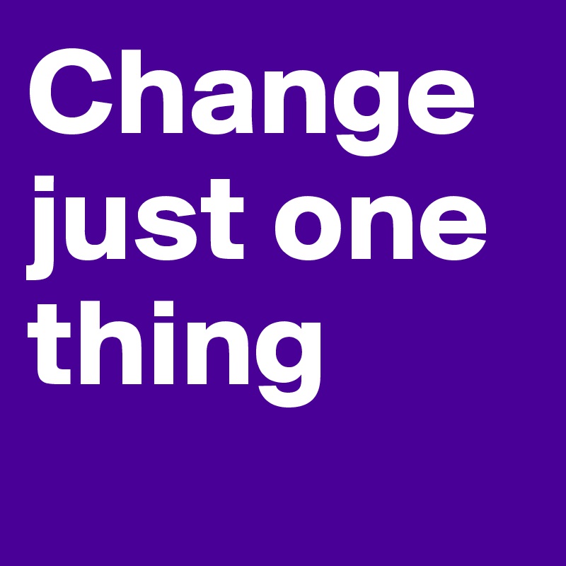 Change just one thing
