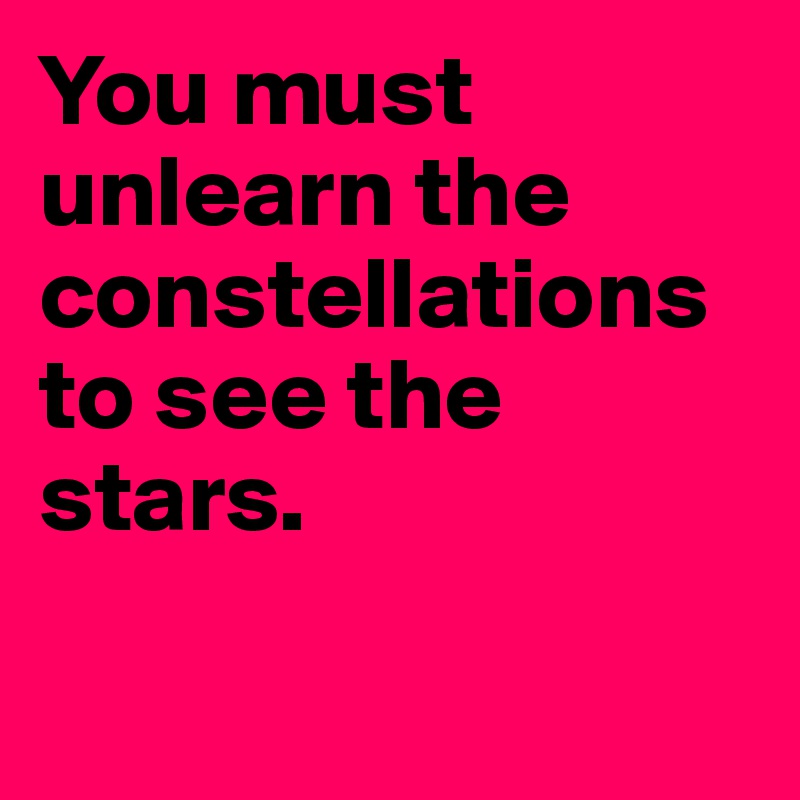 You must unlearn the constellations to see the stars.

