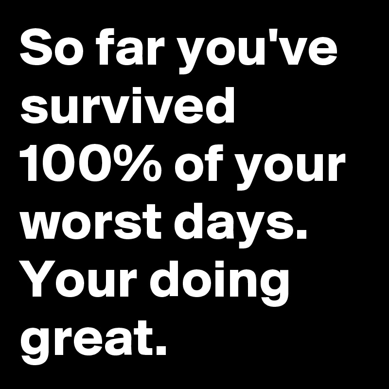 https://cdn.boldomatic.com/content/post/ci2qHg/So-far-you-ve-survived-100-of-your-worst-days-Your?size=800