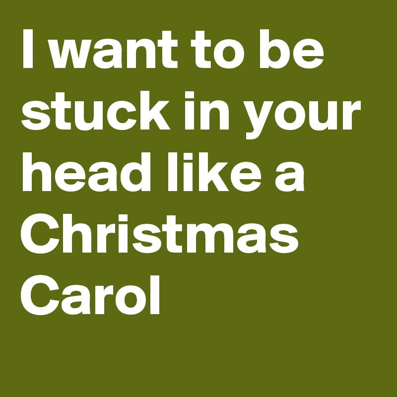 I want to be stuck in your head like a Christmas Carol